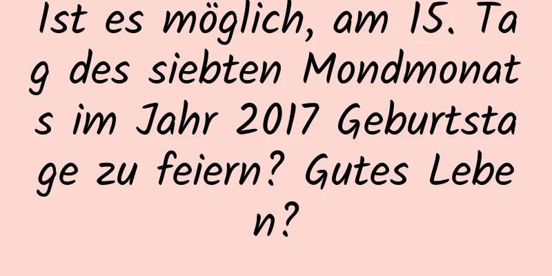 Ist es möglich, am 15. Tag des siebten Mondmonats im Jahr 2017 Geburtstage zu feiern? Gutes Leben?