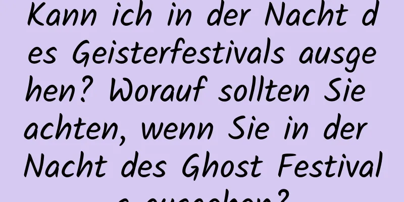 Kann ich in der Nacht des Geisterfestivals ausgehen? Worauf sollten Sie achten, wenn Sie in der Nacht des Ghost Festivals ausgehen?