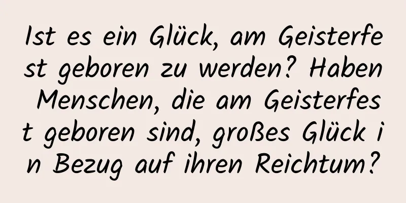 Ist es ein Glück, am Geisterfest geboren zu werden? Haben Menschen, die am Geisterfest geboren sind, großes Glück in Bezug auf ihren Reichtum?