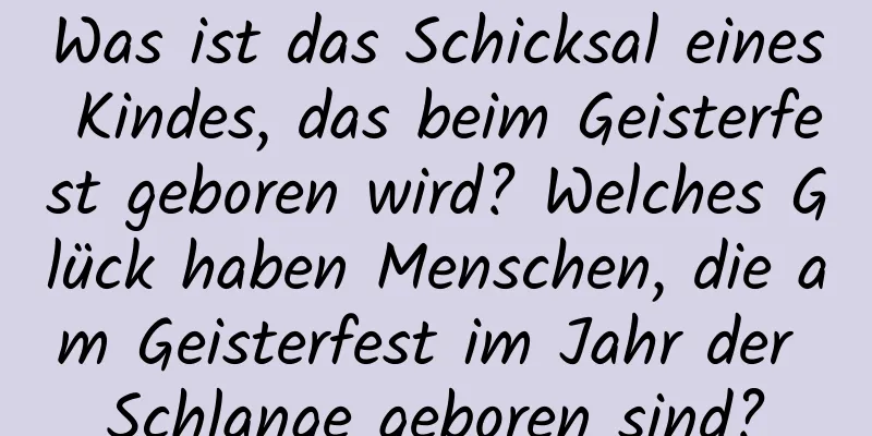 Was ist das Schicksal eines Kindes, das beim Geisterfest geboren wird? Welches Glück haben Menschen, die am Geisterfest im Jahr der Schlange geboren sind?