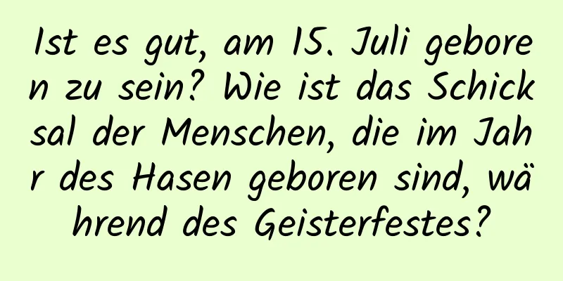 Ist es gut, am 15. Juli geboren zu sein? Wie ist das Schicksal der Menschen, die im Jahr des Hasen geboren sind, während des Geisterfestes?