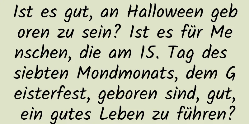 Ist es gut, an Halloween geboren zu sein? Ist es für Menschen, die am 15. Tag des siebten Mondmonats, dem Geisterfest, geboren sind, gut, ein gutes Leben zu führen?