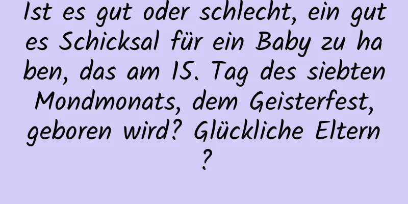 Ist es gut oder schlecht, ein gutes Schicksal für ein Baby zu haben, das am 15. Tag des siebten Mondmonats, dem Geisterfest, geboren wird? Glückliche Eltern?