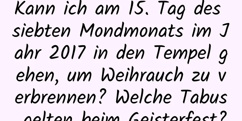 Kann ich am 15. Tag des siebten Mondmonats im Jahr 2017 in den Tempel gehen, um Weihrauch zu verbrennen? Welche Tabus gelten beim Geisterfest?