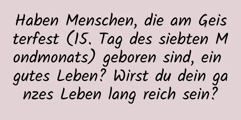 Haben Menschen, die am Geisterfest (15. Tag des siebten Mondmonats) geboren sind, ein gutes Leben? Wirst du dein ganzes Leben lang reich sein?