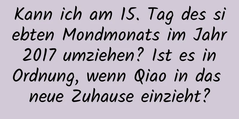 Kann ich am 15. Tag des siebten Mondmonats im Jahr 2017 umziehen? Ist es in Ordnung, wenn Qiao in das neue Zuhause einzieht?