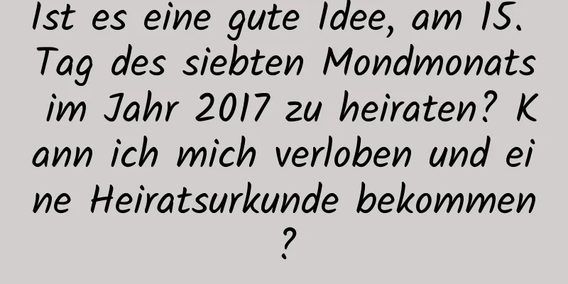 Ist es eine gute Idee, am 15. Tag des siebten Mondmonats im Jahr 2017 zu heiraten? Kann ich mich verloben und eine Heiratsurkunde bekommen?