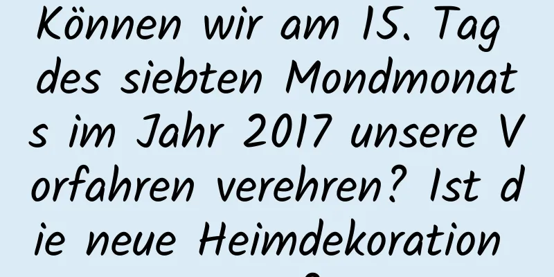 Können wir am 15. Tag des siebten Mondmonats im Jahr 2017 unsere Vorfahren verehren? Ist die neue Heimdekoration gut?