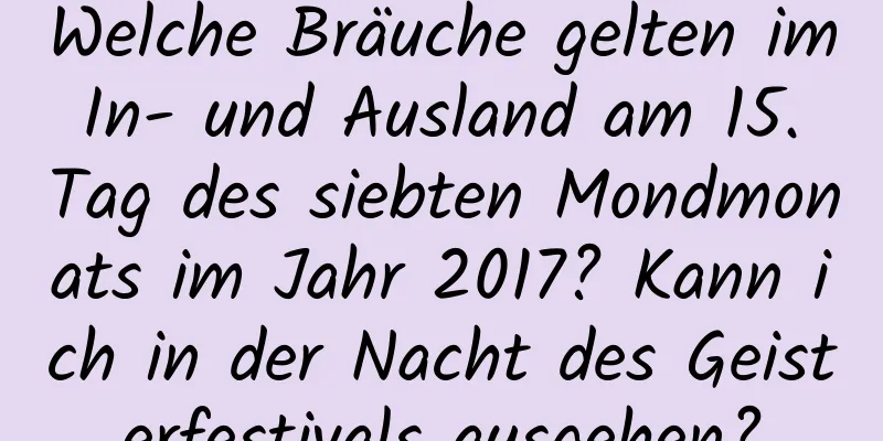 Welche Bräuche gelten im In- und Ausland am 15. Tag des siebten Mondmonats im Jahr 2017? Kann ich in der Nacht des Geisterfestivals ausgehen?