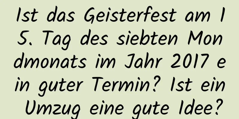 Ist das Geisterfest am 15. Tag des siebten Mondmonats im Jahr 2017 ein guter Termin? Ist ein Umzug eine gute Idee?