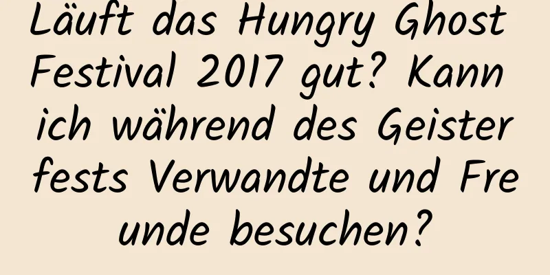 Läuft das Hungry Ghost Festival 2017 gut? Kann ich während des Geisterfests Verwandte und Freunde besuchen?