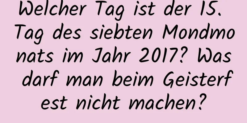 Welcher Tag ist der 15. Tag des siebten Mondmonats im Jahr 2017? Was darf man beim Geisterfest nicht machen?