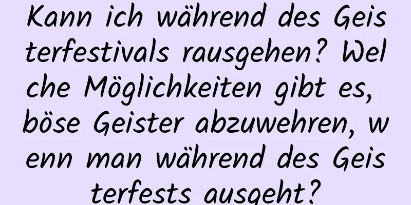 Kann ich während des Geisterfestivals rausgehen? Welche Möglichkeiten gibt es, böse Geister abzuwehren, wenn man während des Geisterfests ausgeht?