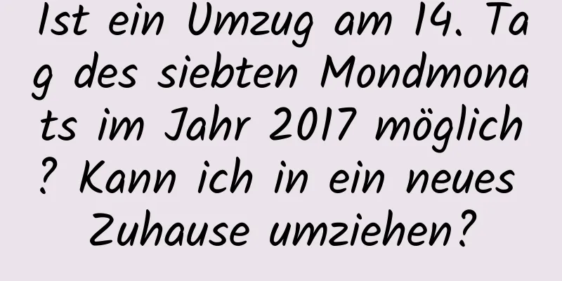 Ist ein Umzug am 14. Tag des siebten Mondmonats im Jahr 2017 möglich? Kann ich in ein neues Zuhause umziehen?