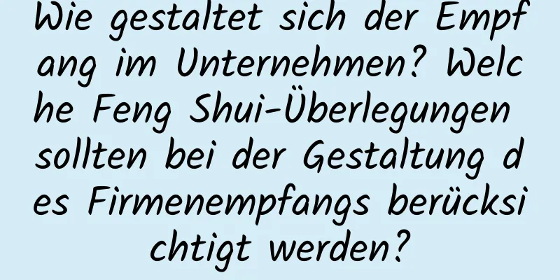 Wie gestaltet sich der Empfang im Unternehmen? Welche Feng Shui-Überlegungen sollten bei der Gestaltung des Firmenempfangs berücksichtigt werden?