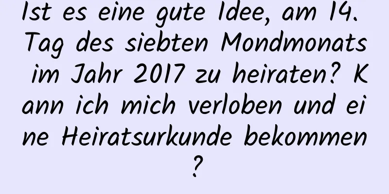 Ist es eine gute Idee, am 14. Tag des siebten Mondmonats im Jahr 2017 zu heiraten? Kann ich mich verloben und eine Heiratsurkunde bekommen?