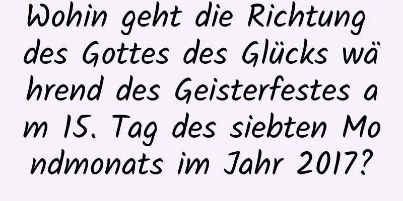 Wohin geht die Richtung des Gottes des Glücks während des Geisterfestes am 15. Tag des siebten Mondmonats im Jahr 2017?