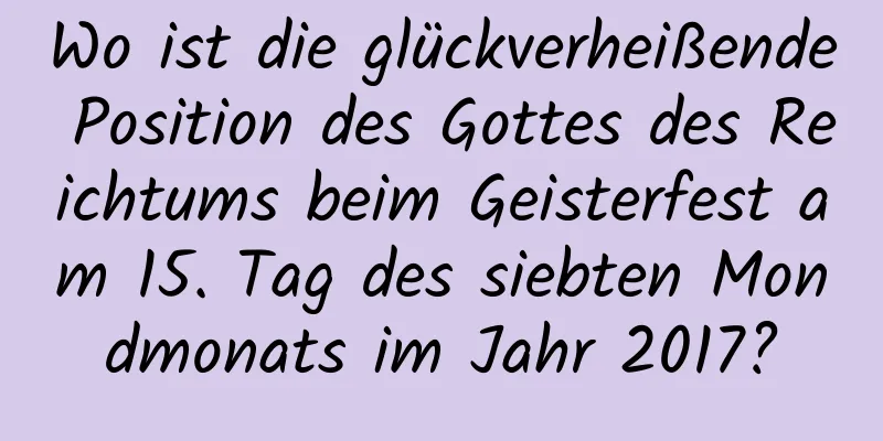 Wo ist die glückverheißende Position des Gottes des Reichtums beim Geisterfest am 15. Tag des siebten Mondmonats im Jahr 2017?