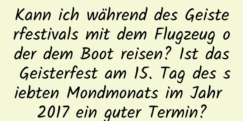 Kann ich während des Geisterfestivals mit dem Flugzeug oder dem Boot reisen? Ist das Geisterfest am 15. Tag des siebten Mondmonats im Jahr 2017 ein guter Termin?