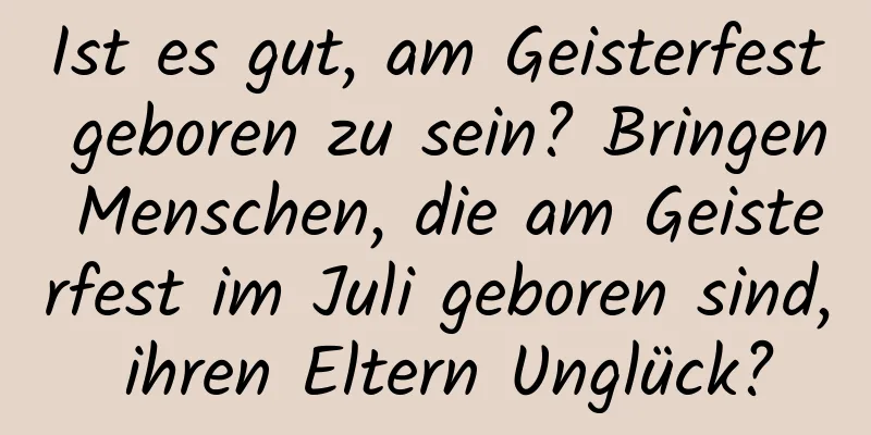 Ist es gut, am Geisterfest geboren zu sein? Bringen Menschen, die am Geisterfest im Juli geboren sind, ihren Eltern Unglück?