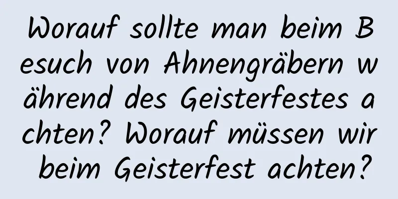 Worauf sollte man beim Besuch von Ahnengräbern während des Geisterfestes achten? Worauf müssen wir beim Geisterfest achten?