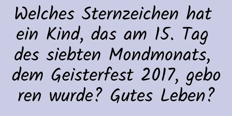 Welches Sternzeichen hat ein Kind, das am 15. Tag des siebten Mondmonats, dem Geisterfest 2017, geboren wurde? Gutes Leben?