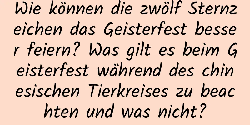 Wie können die zwölf Sternzeichen das Geisterfest besser feiern? Was gilt es beim Geisterfest während des chinesischen Tierkreises zu beachten und was nicht?