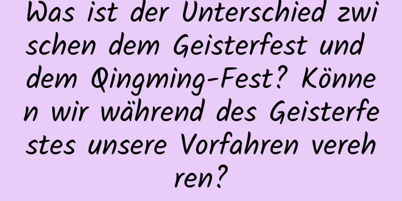 Was ist der Unterschied zwischen dem Geisterfest und dem Qingming-Fest? Können wir während des Geisterfestes unsere Vorfahren verehren?