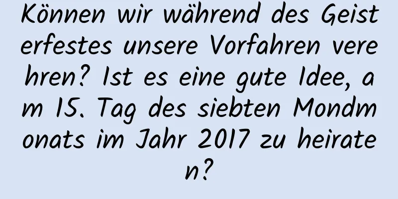 Können wir während des Geisterfestes unsere Vorfahren verehren? Ist es eine gute Idee, am 15. Tag des siebten Mondmonats im Jahr 2017 zu heiraten?