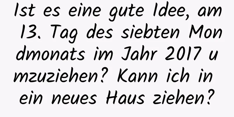 Ist es eine gute Idee, am 13. Tag des siebten Mondmonats im Jahr 2017 umzuziehen? Kann ich in ein neues Haus ziehen?