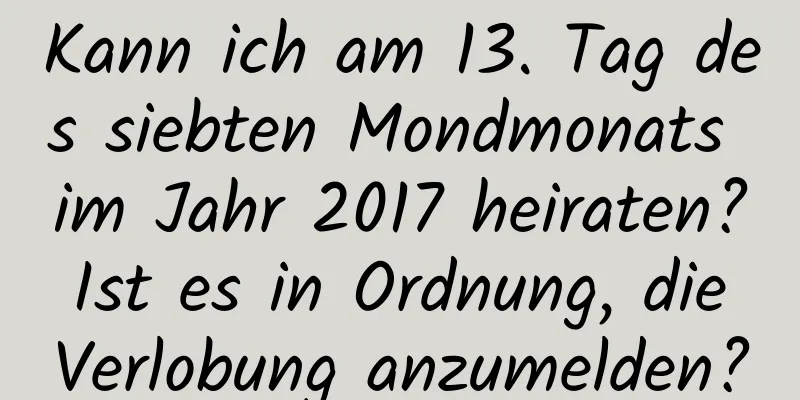 Kann ich am 13. Tag des siebten Mondmonats im Jahr 2017 heiraten? Ist es in Ordnung, die Verlobung anzumelden?