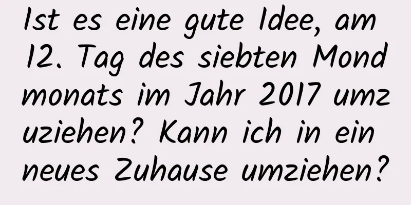 Ist es eine gute Idee, am 12. Tag des siebten Mondmonats im Jahr 2017 umzuziehen? Kann ich in ein neues Zuhause umziehen?