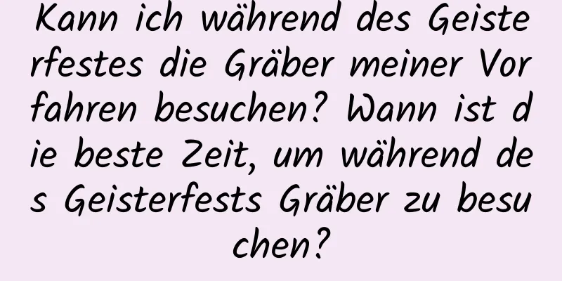 Kann ich während des Geisterfestes die Gräber meiner Vorfahren besuchen? Wann ist die beste Zeit, um während des Geisterfests Gräber zu besuchen?