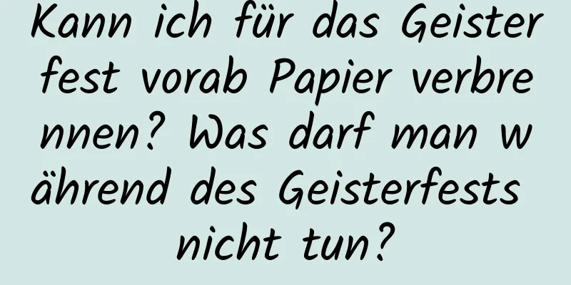 Kann ich für das Geisterfest vorab Papier verbrennen? Was darf man während des Geisterfests nicht tun?