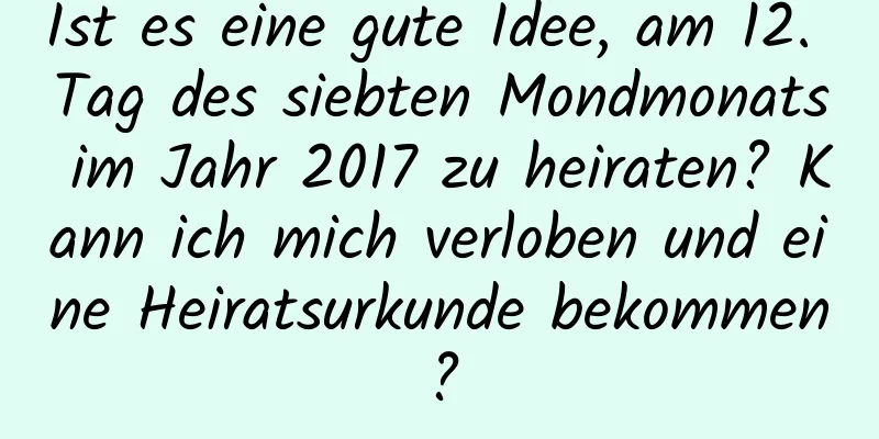 Ist es eine gute Idee, am 12. Tag des siebten Mondmonats im Jahr 2017 zu heiraten? Kann ich mich verloben und eine Heiratsurkunde bekommen?