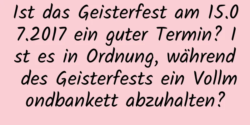 Ist das Geisterfest am 15.07.2017 ein guter Termin? Ist es in Ordnung, während des Geisterfests ein Vollmondbankett abzuhalten?