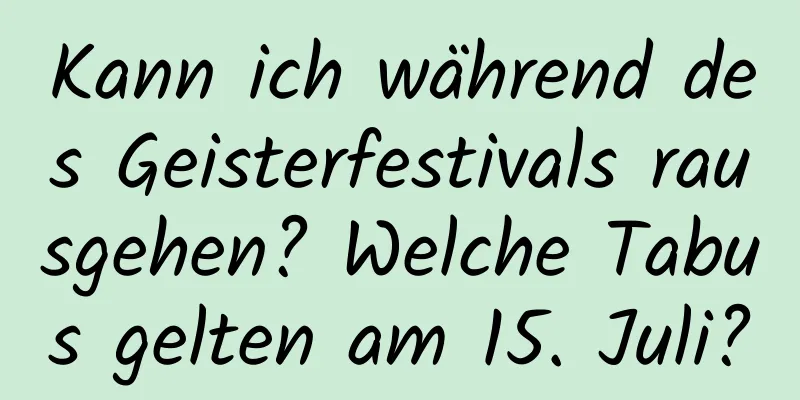 Kann ich während des Geisterfestivals rausgehen? Welche Tabus gelten am 15. Juli?