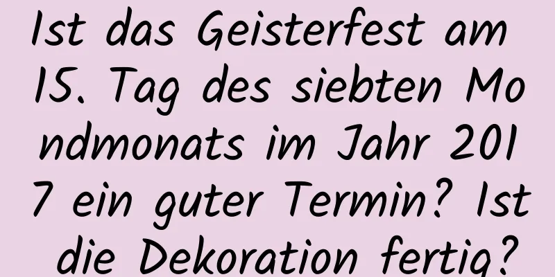 Ist das Geisterfest am 15. Tag des siebten Mondmonats im Jahr 2017 ein guter Termin? Ist die Dekoration fertig?