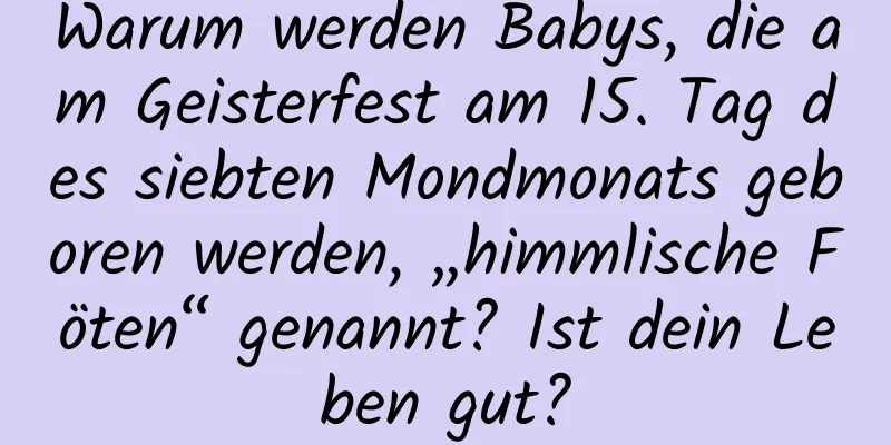 Warum werden Babys, die am Geisterfest am 15. Tag des siebten Mondmonats geboren werden, „himmlische Föten“ genannt? Ist dein Leben gut?