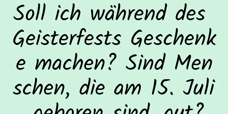 Soll ich während des Geisterfests Geschenke machen? Sind Menschen, die am 15. Juli geboren sind, gut?