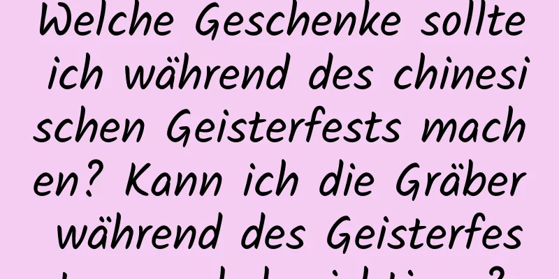 Welche Geschenke sollte ich während des chinesischen Geisterfests machen? Kann ich die Gräber während des Geisterfestes vorab besichtigen?