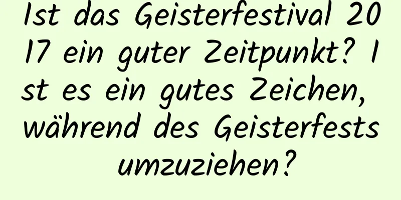 Ist das Geisterfestival 2017 ein guter Zeitpunkt? Ist es ein gutes Zeichen, während des Geisterfests umzuziehen?