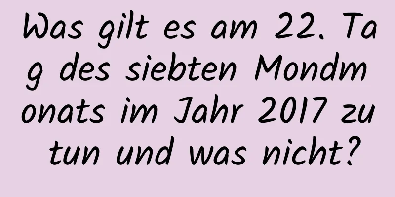 Was gilt es am 22. Tag des siebten Mondmonats im Jahr 2017 zu tun und was nicht?