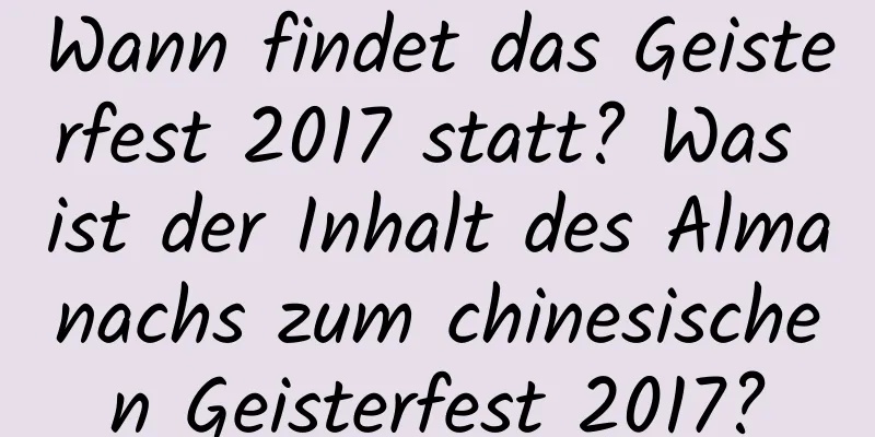 Wann findet das Geisterfest 2017 statt? Was ist der Inhalt des Almanachs zum chinesischen Geisterfest 2017?