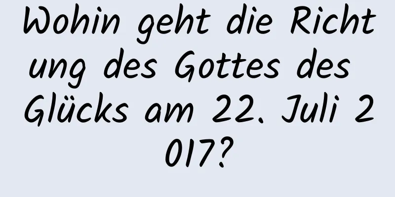 Wohin geht die Richtung des Gottes des Glücks am 22. Juli 2017?