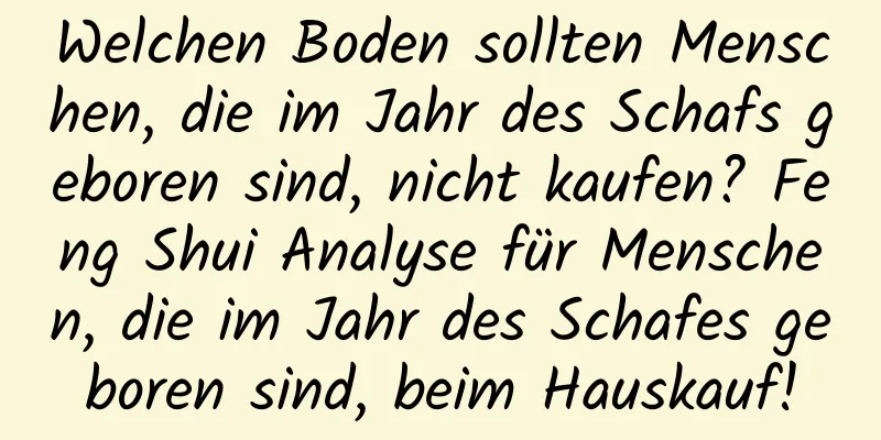 Welchen Boden sollten Menschen, die im Jahr des Schafs geboren sind, nicht kaufen? Feng Shui Analyse für Menschen, die im Jahr des Schafes geboren sind, beim Hauskauf!