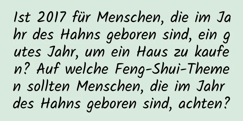 Ist 2017 für Menschen, die im Jahr des Hahns geboren sind, ein gutes Jahr, um ein Haus zu kaufen? Auf welche Feng-Shui-Themen sollten Menschen, die im Jahr des Hahns geboren sind, achten?