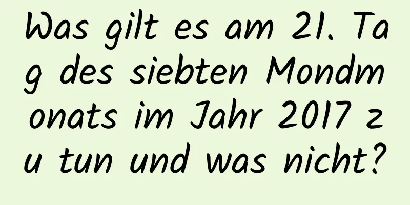 Was gilt es am 21. Tag des siebten Mondmonats im Jahr 2017 zu tun und was nicht?