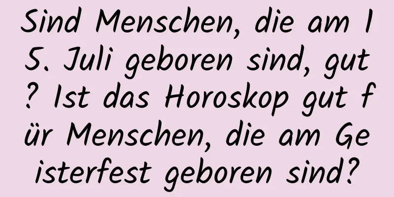 Sind Menschen, die am 15. Juli geboren sind, gut? Ist das Horoskop gut für Menschen, die am Geisterfest geboren sind?