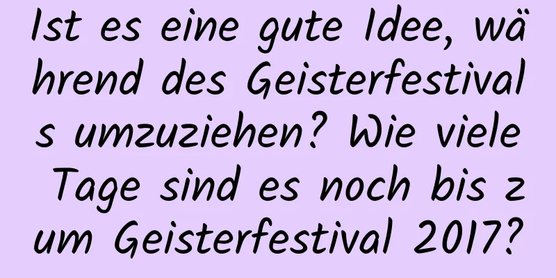 Ist es eine gute Idee, während des Geisterfestivals umzuziehen? Wie viele Tage sind es noch bis zum Geisterfestival 2017?